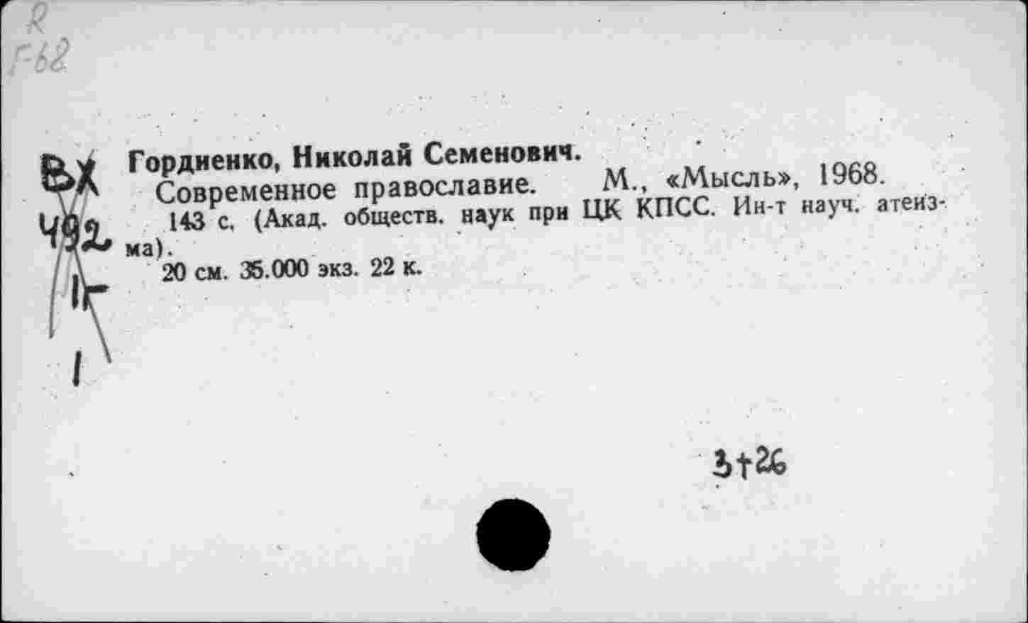 ﻿Гордиенко, Николай Семенович.
Современное православие. М., <Мысль», 1968.
143 с. (Акад, обществ, наук при ЦК КПСС. Ин-т науч, атеизма).
20 см. 35.000 экз. 22 к.
